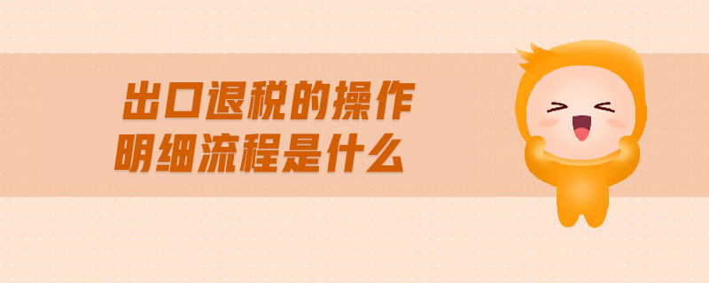 出口退稅的操做介紹及明細(xì)流程？